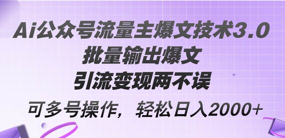 Ai公众号流量主爆文技术3.0，批量输出爆文，引流变现两不误，多号操作...-云峥科技网