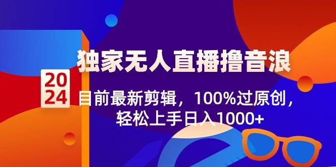 2024独家无人直播撸音浪，目前最新剪辑，100%过原创，轻松上手日入1000+-云峥科技网