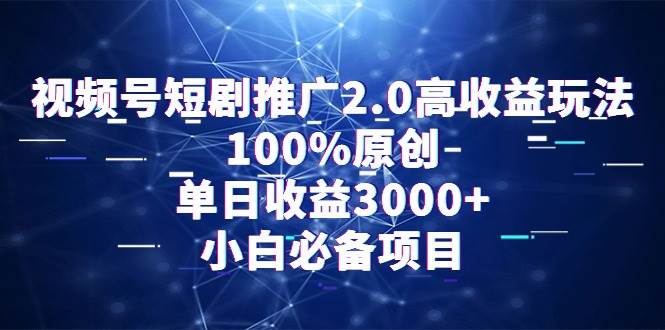 视频号短剧推广2.0高收益玩法，100%原创，单日收益3000+，小白必备项目-云峥科技网