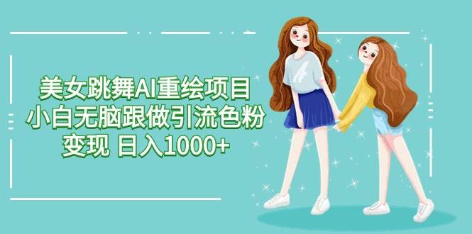 美女跳舞AI重绘项目 小白无脑跟做引流色粉变现 日入1000+-云峥科技网