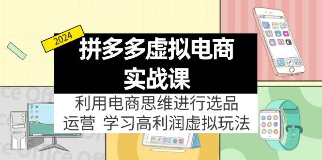 拼多多虚拟电商实战课：利用电商思维进行选品+运营，学习高利润虚拟玩法-云峥科技网