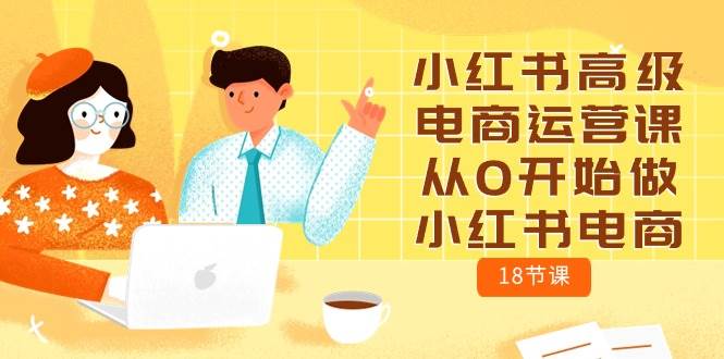 小红书高级电商运营课，从0开始做小红书电商（18节课）-云峥科技网