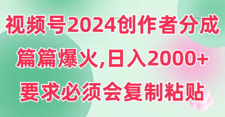视频号2024创作者分成，片片爆火，要求必须会复制粘贴，日入2000+-云峥科技网