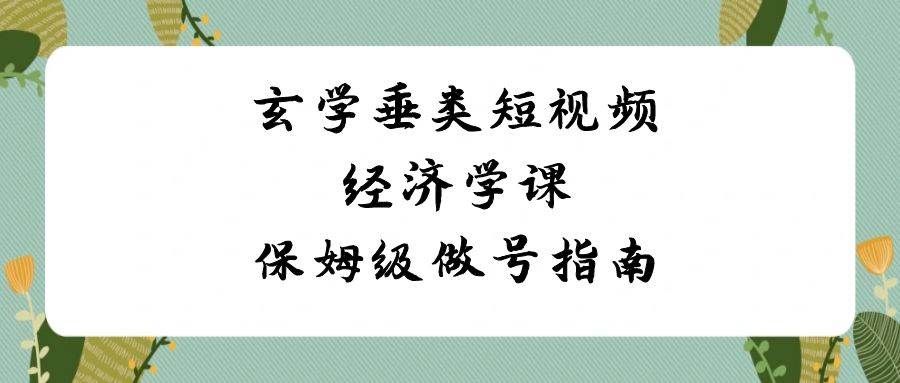 玄学 垂类短视频经济学课，保姆级做号指南（8节课）-云峥科技网