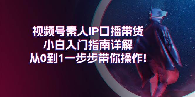 视频号素人IP口播带货小白入门指南详解，从0到1一步步带你操作!-云峥科技网