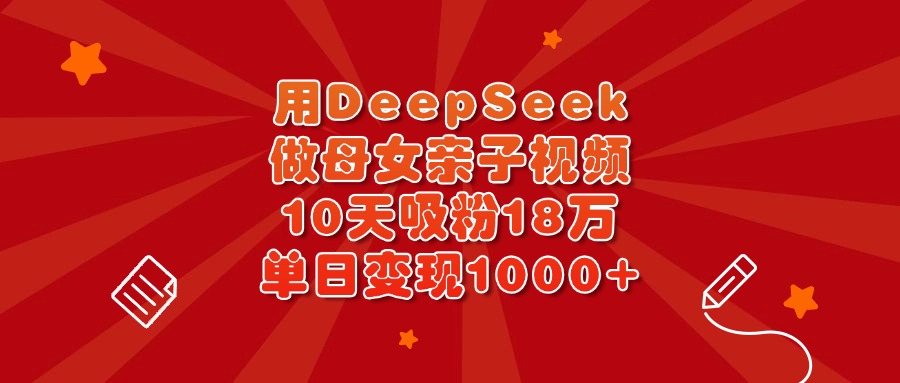 用DeepSeek做母女亲子视频，10天吸粉18万，单日变现1000+-云峥科技网