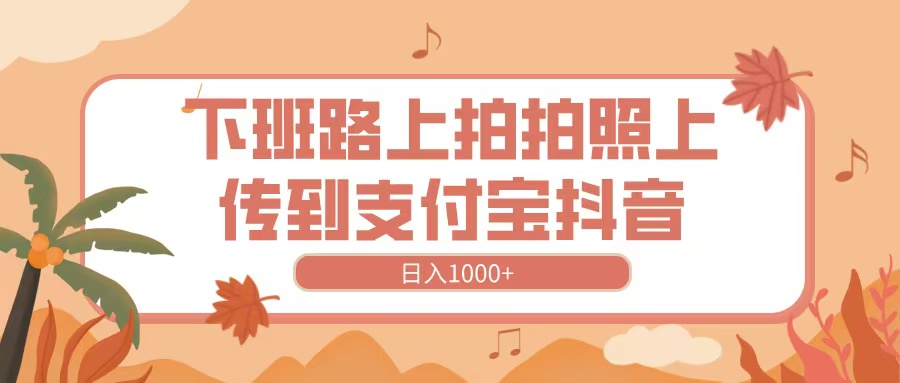 下班路上拍拍照，上传到抖音支付宝，日入1000+-云峥科技网