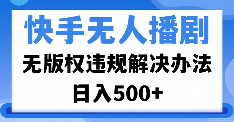 快手无人播剧，无版权违规解决办法，无人播剧日入500+-云峥科技网