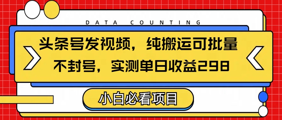 头条发视频，纯搬运可批量，不封号玩法实测单日收益单号298-云峥科技网