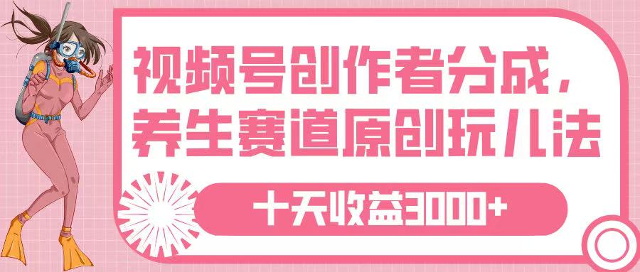 视频号创作者分成，养生赛道原创玩儿法，十条收益 3000➕-云峥科技网