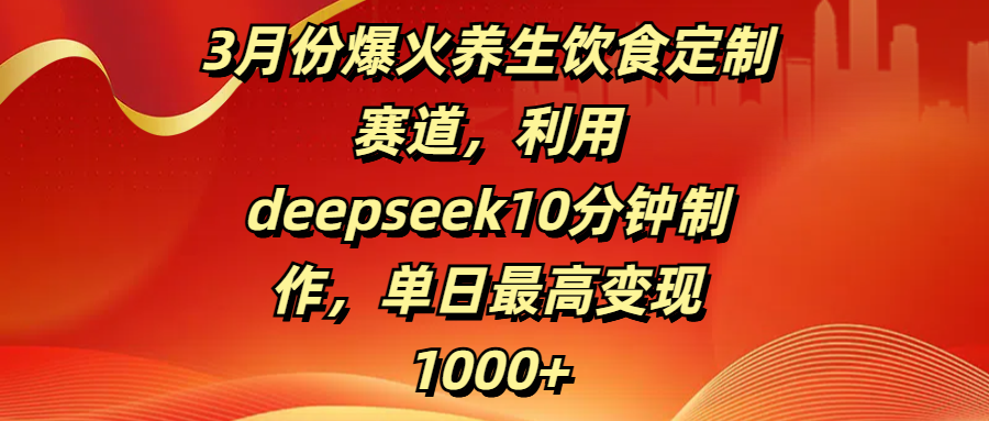 3月份爆火养生饮食定制赛道，利用deepseek10分钟制作，单日最高变现1000+-云峥科技网