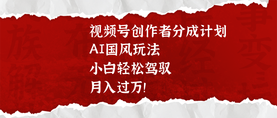 视频号创作者分成计划，AI国风玩法，小白轻松驾驭，月入过万！-云峥科技网