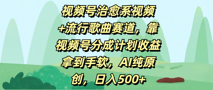 视频号治愈系视频+流行歌曲赛道，靠视频号分成计划收益拿到手软，AI纯原创，日入500+-云峥科技网