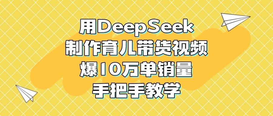 用DeepSeek制作育儿带货视频，爆10万单销量，手把手教学-云峥科技网