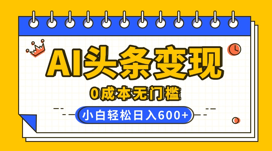 AI头条变现，0成本无门槛，简单复制粘贴，有手就行，小白轻松上手，日收益轻松600+-云峥科技网