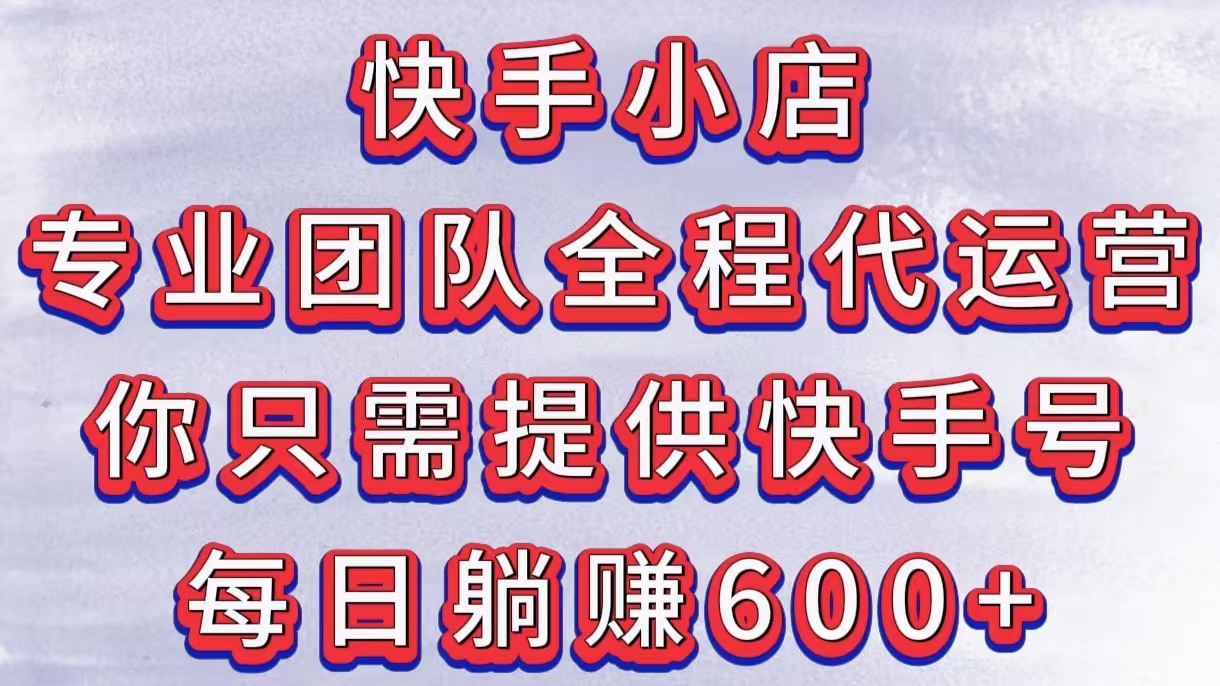 快手小店，专业团队全程代运营，你只需提供快手号，每日躺赚600+-云峥科技网