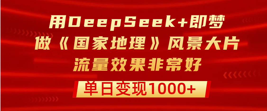 用DeepSeek+即梦制作《国家地理》风景大片，流量效果非常好，单日变现1000+-云峥科技网