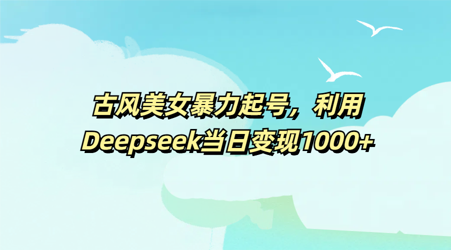 古风美女暴力起号，利用Deepseek当日变现1000+-云峥科技网