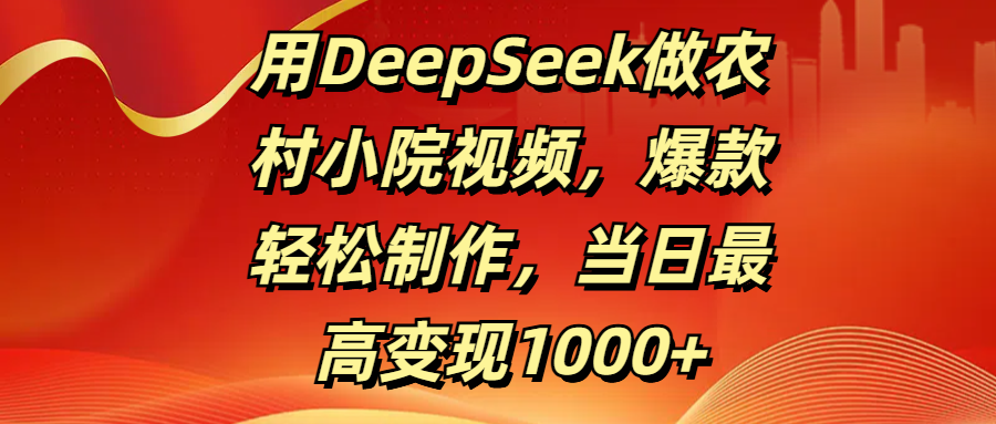 用DeepSeek做农村小院视频，爆款轻松制作，当日最高变现1000+-云峥科技网