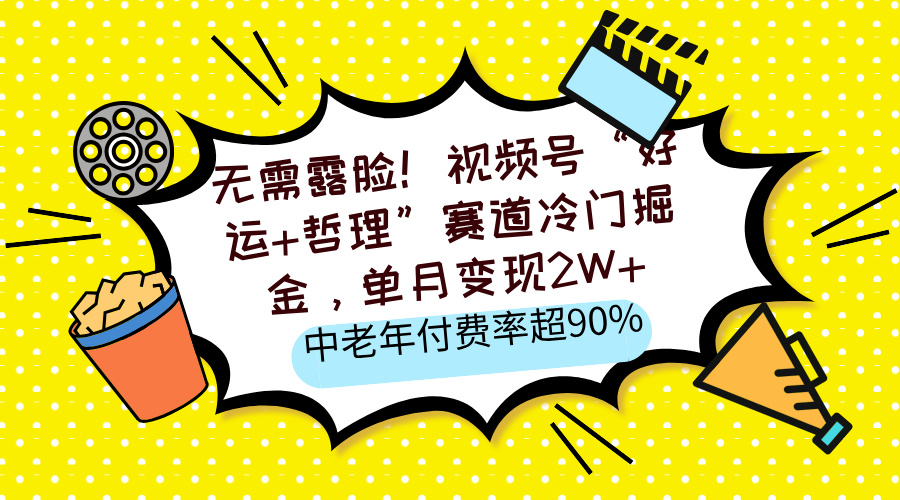 无需露脸！视频号“好运+哲理”赛道冷门掘金，单月变现2W+，中老年付费率超90%-云峥科技网
