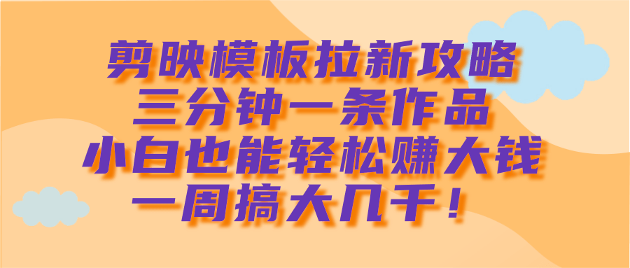 剪映模板拉新攻略，三分钟一条作品，小白也能轻松赚大钱，一周搞大几千！-云峥科技网