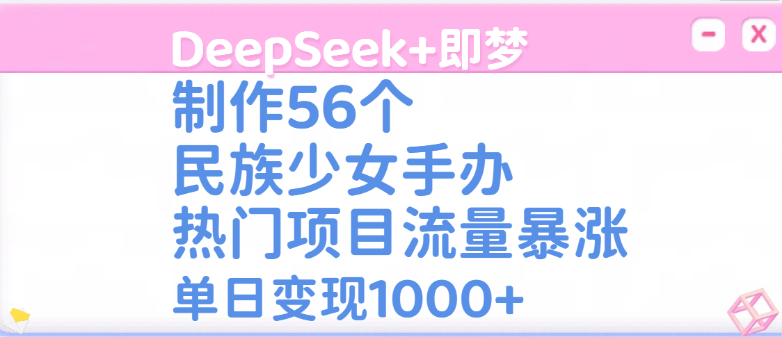 DeepSeek+即梦制作56个民族少女手办，热门项目流量暴涨，单日变现1000+-云峥科技网