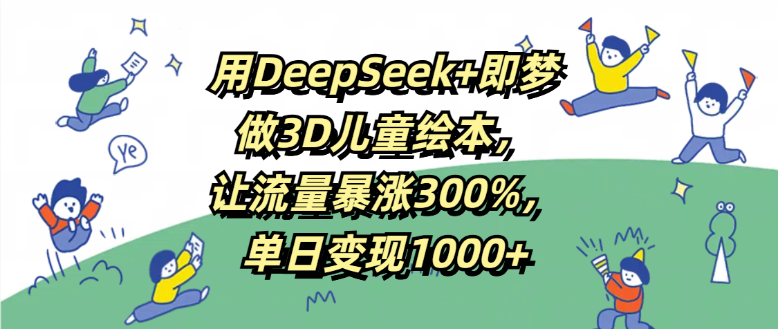 用DeepSeek+即梦，做3D儿童绘本，让流量暴涨300%，单日变现1000+-云峥科技网