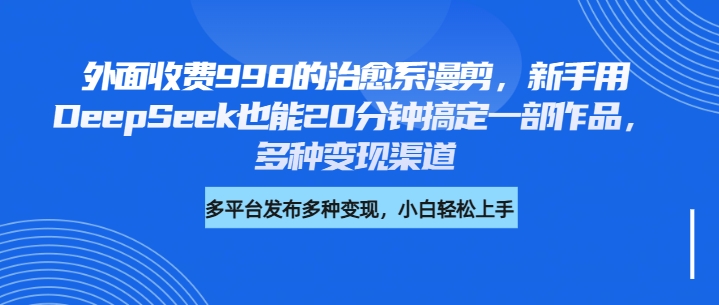 外面收费998的治愈系漫剪，新手用DeepSeek也能20分钟搞定一部作品，多种变现渠道-云峥科技网