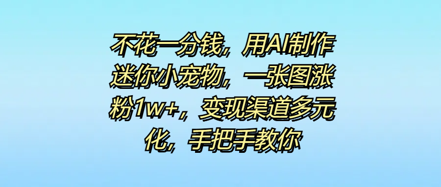不花一分钱，用AI制作迷你小宠物，一张图涨粉1w+，变现渠道多元化，手把手教你-云峥科技网