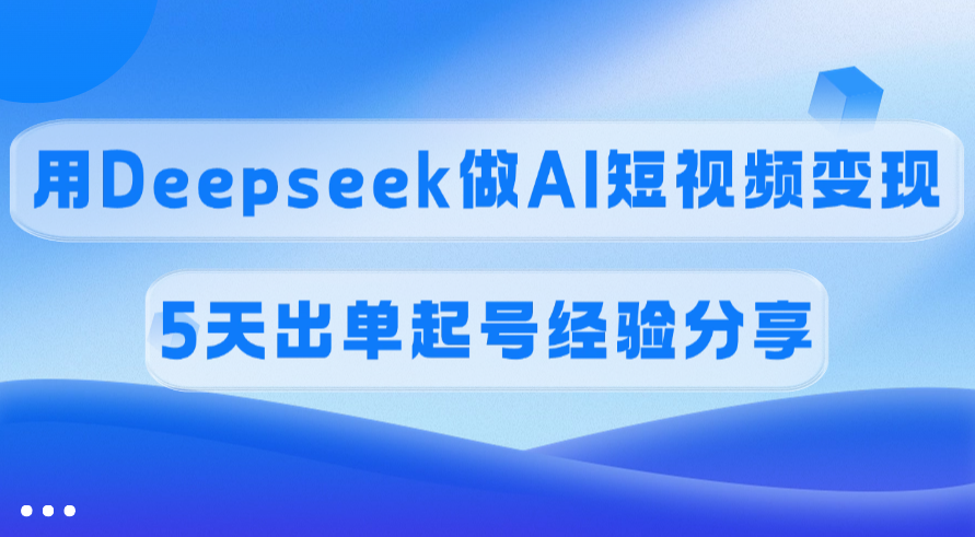 佣金45%，用Deepseek做AI短视频变现，5天出单起号经验分享-云峥科技网