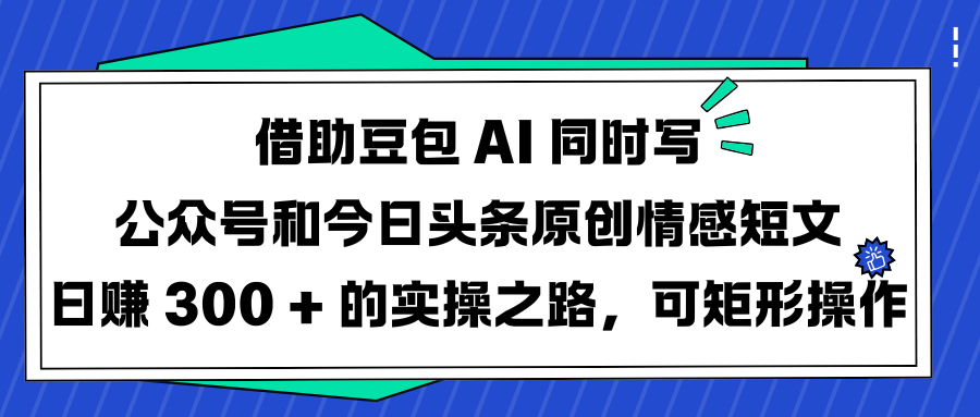 借助豆包 AI 同时写公众号和今日头条原创情感短文日赚 300 + 的实操之路，可矩形操作-云峥科技网