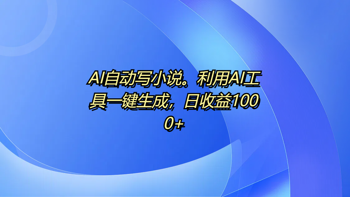 AI自动写小说。利用AI工具一键生成，日收益1000+-云峥科技网