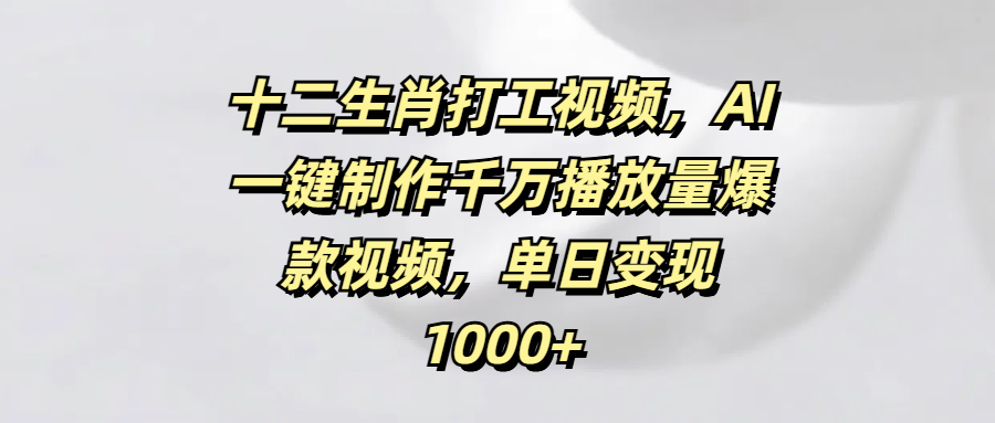 十二生肖打工视频，AI一键制作千万播放量爆款视频，单日变现1000+-云峥科技网