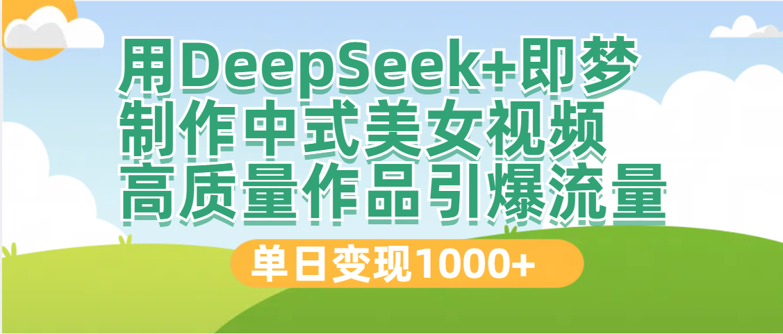 DeepSeek+即梦制作中式美女视频，高质量作品引爆流量，单日变现1000+-云峥科技网