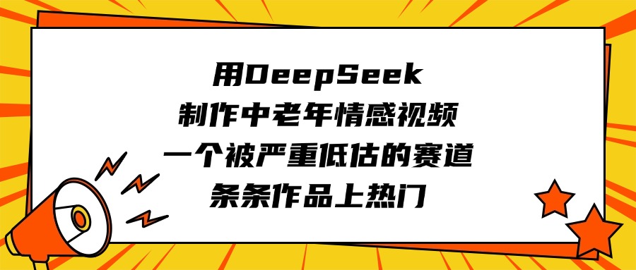 用DeepSeek制作中老年情感视频，一个被严重低估的赛道，条条作品上热门-云峥科技网