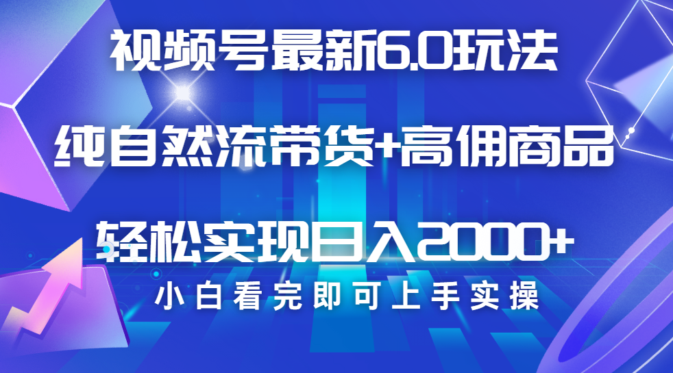 视频号带货最新6.0玩法，作品制作简单，当天起号，复制粘贴，脚本辅助，轻松矩阵日入2000+-云峥科技网