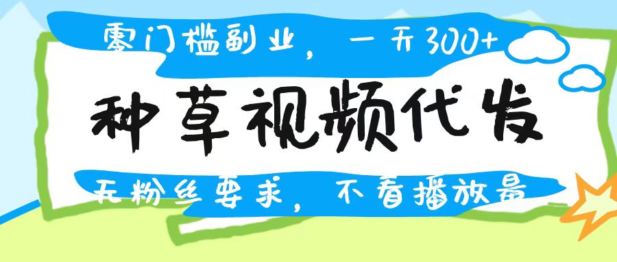 种草视频代发，无门槛日入300+，无粉丝要求，不看播放量-云峥科技网