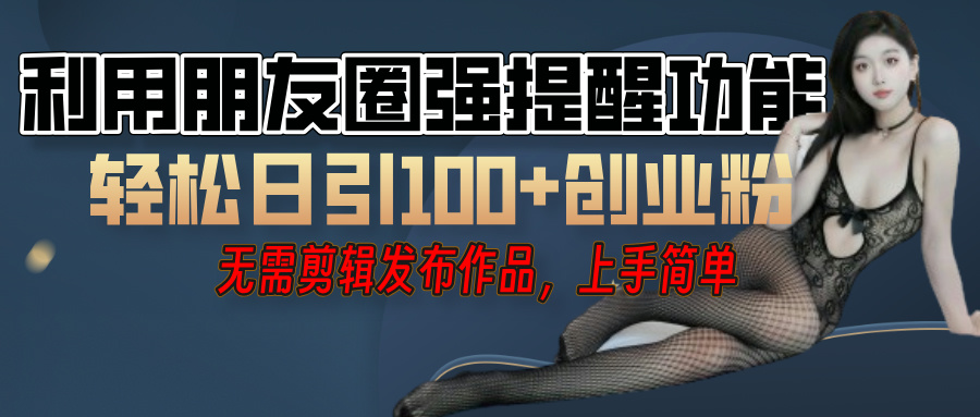 利用微信朋友圈"小红点"功能，引流精准创业粉，无需剪辑视频，发布作品，单人单日引流100+创业粉！-云峥科技网