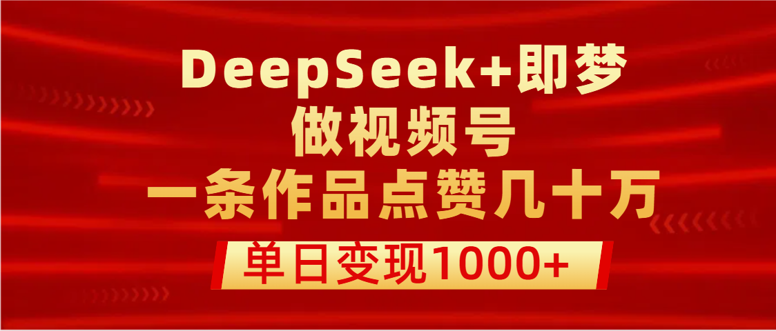用DeepSeek+即梦做视频号，一条作品点赞几十万，单日变现1000+-云峥科技网
