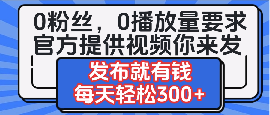 0粉丝要求0播放量要求，官方提供视频你来发  发布就有钱，每天轻松300+-云峥科技网