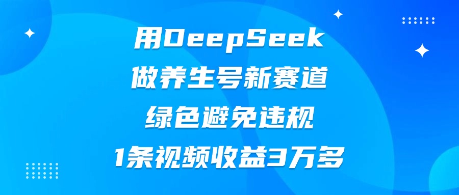 用DeepSeek做养生号新赛道，绿色避免违规，1条视频收益3万多-云峥科技网