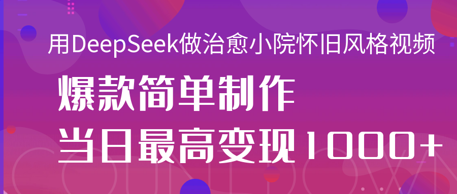用DeepSeek做治愈小院怀旧风格视频，爆款轻松制作，当日最高变现1000+-云峥科技网