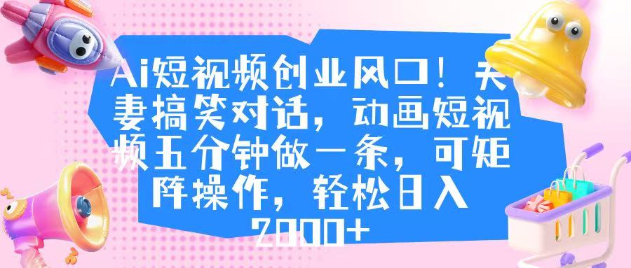 Ai短视频创业风口！夫妻搞笑对话，动画短视频五分钟做一条，可矩阵操作，轻松日入 2000+-云峥科技网