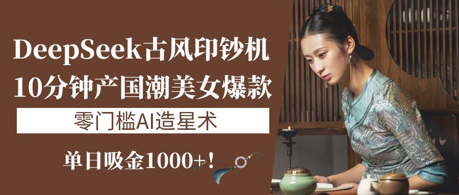 《DeepSeek古风印钞机：10分钟产国潮美女爆款，单日吸金1000+！零门槛AI造星术》-云峥科技网