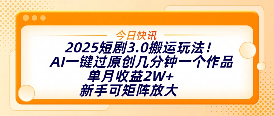 2025短剧3.0搬运玩法！AI一键过原创，几分钟一个作品，单月收益2W+，新手可矩阵放大-云峥科技网