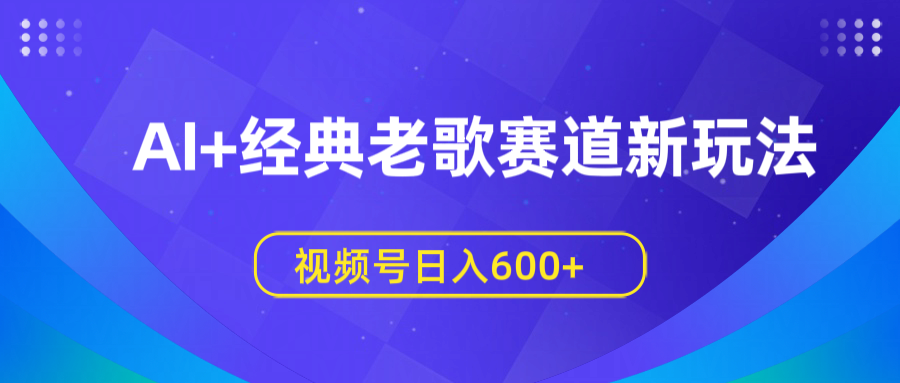 AI+经典老歌赛道新玩法，视频号日入600+-云峥科技网