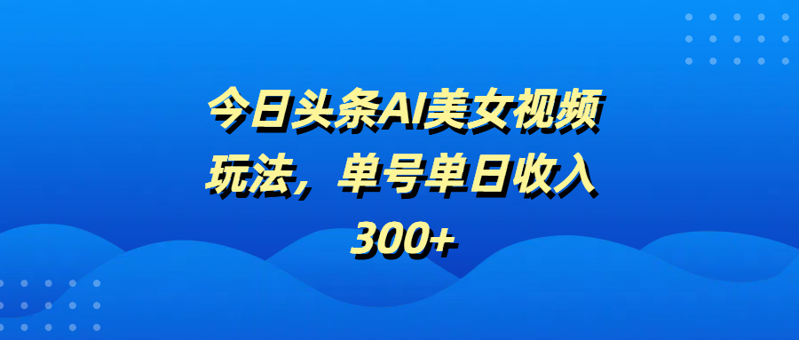 今日头条AI美女视频玩法，单号单日收入300+-云峥科技网