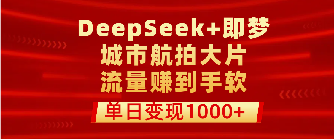 用DeepSeek+即梦做城市航拍大片，流量赚到手软，单日变现1000+-云峥科技网