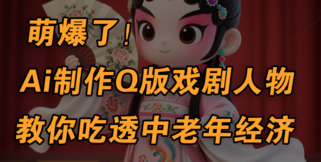 用Ai制作Q版戏剧人物，手把手教你吃透中老年经济，5分钟一个成品，多渠道变现-云峥科技网