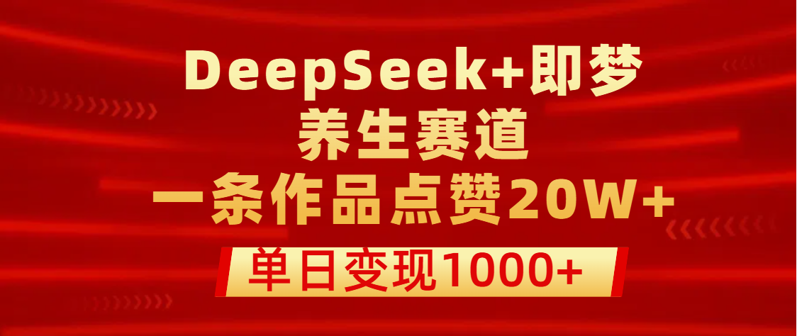 用DeepSeek+即梦做养生赛道，一条作品点赞20W+，单日变现1000+-云峥科技网